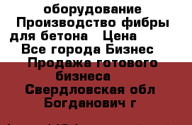 оборудование Производство фибры для бетона › Цена ­ 100 - Все города Бизнес » Продажа готового бизнеса   . Свердловская обл.,Богданович г.